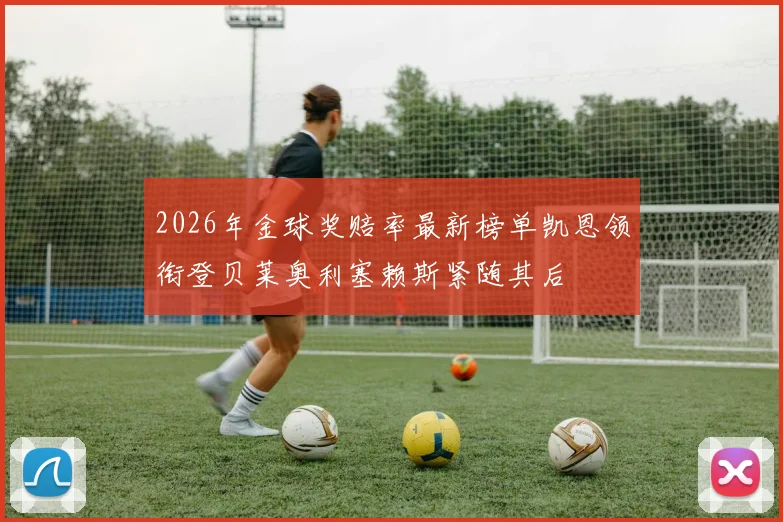 2026年金球奖赔率最新榜单凯恩领衔登贝莱奥利塞赖斯紧随其后