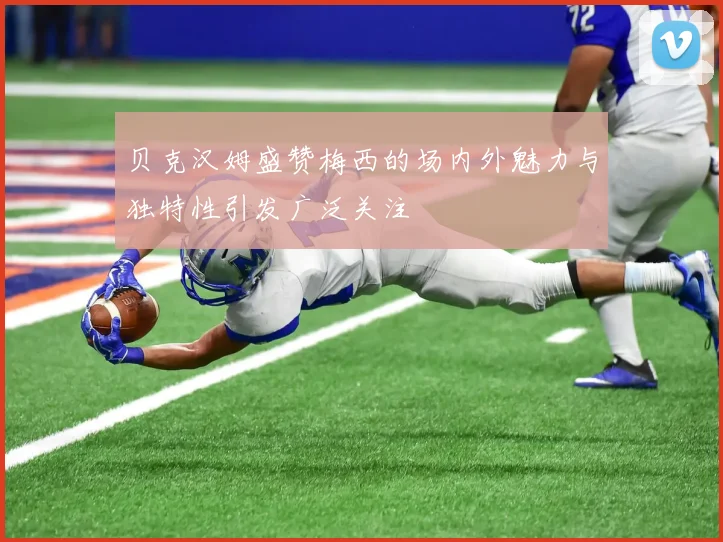 贝克汉姆盛赞梅西的场内外魅力与独特性引发广泛关注
