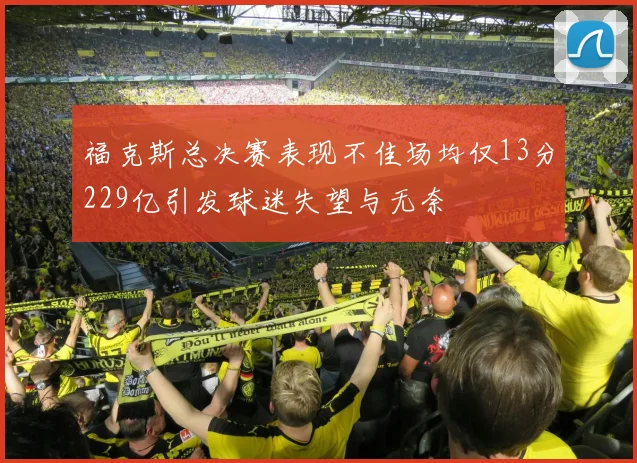 福克斯总决赛表现不佳场均仅13分229亿引发球迷失望与无奈