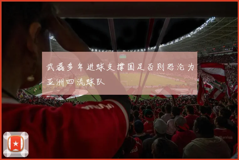 武磊多年进球支撑国足否则恐沦为亚洲四流球队