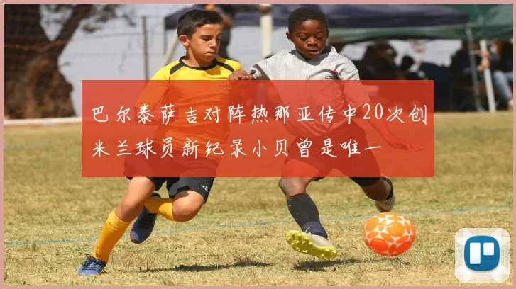 巴尔泰萨吉对阵热那亚传中20次创米兰球员新纪录小贝曾是唯一