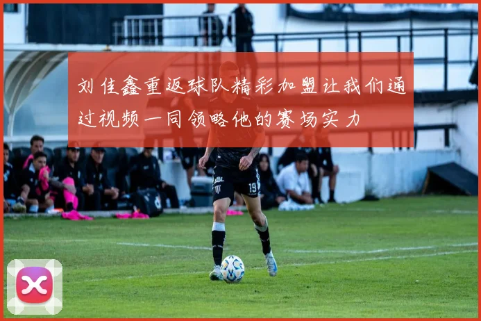 刘佳鑫重返球队精彩加盟让我们通过视频一同领略他的赛场实力