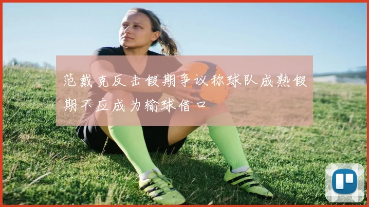 范戴克反击假期争议称球队成熟假期不应成为输球借口