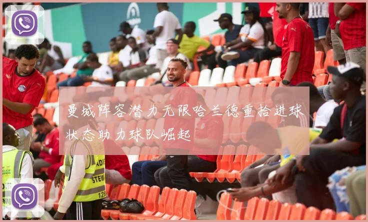 曼城阵容潜力无限哈兰德重拾进球状态助力球队崛起