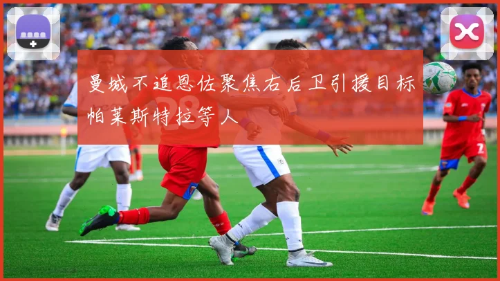 曼城不追恩佐聚焦右后卫引援目标帕莱斯特拉等人