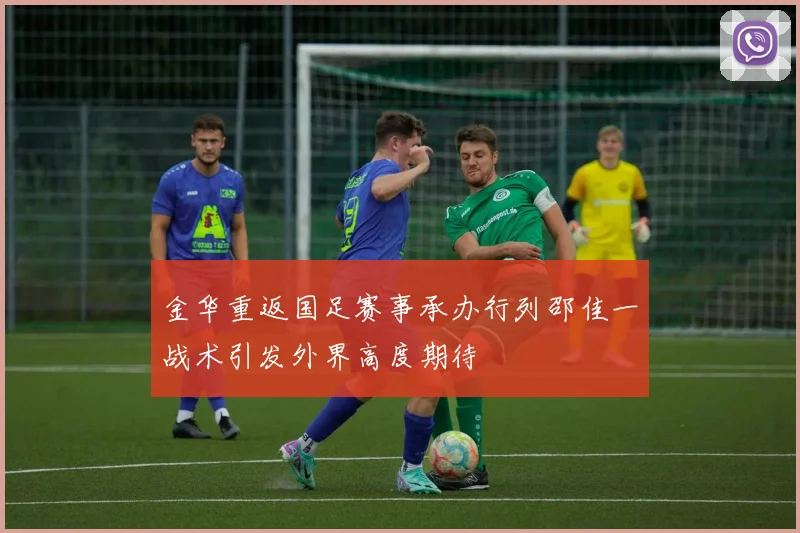 金华重返国足赛事承办行列邵佳一战术引发外界高度期待