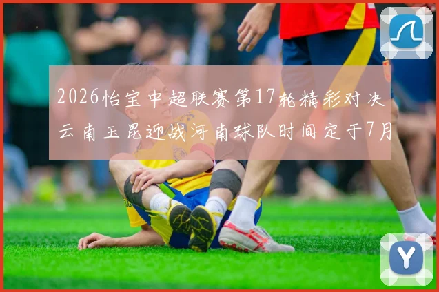 2026怡宝中超联赛第17轮精彩对决云南玉昆迎战河南球队时间定于7月3日晚上20点