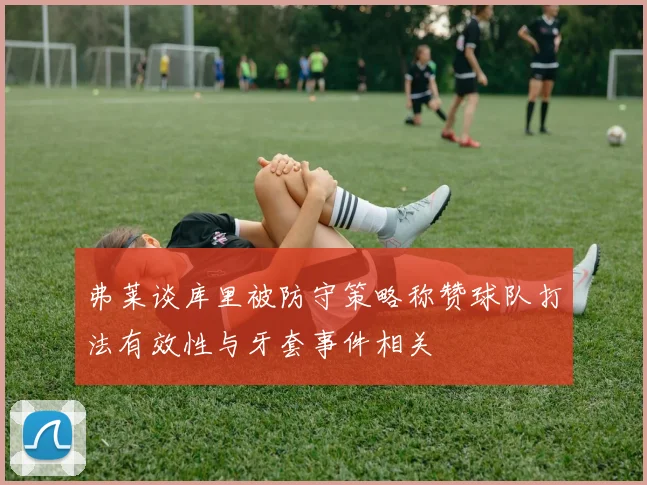 弗莱谈库里被防守策略称赞球队打法有效性与牙套事件相关