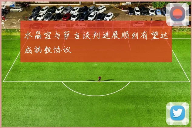 水晶宫与萨吉谈判进展顺利有望达成执教协议