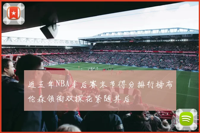 近五年NBA季后赛末节得分排行榜布伦森领衔双探花紧随其后