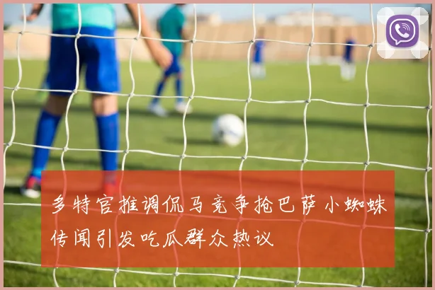 多特官推调侃马竞争抢巴萨小蜘蛛传闻引发吃瓜群众热议