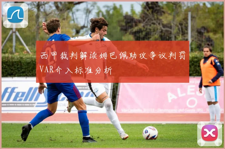 西甲裁判解读姆巴佩助攻争议判罚VAR介入标准分析