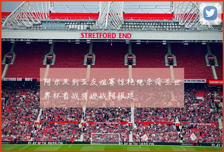 阿尔及利亚友谊赛惊艳绝杀荷兰世界杯首战将迎战阿根廷