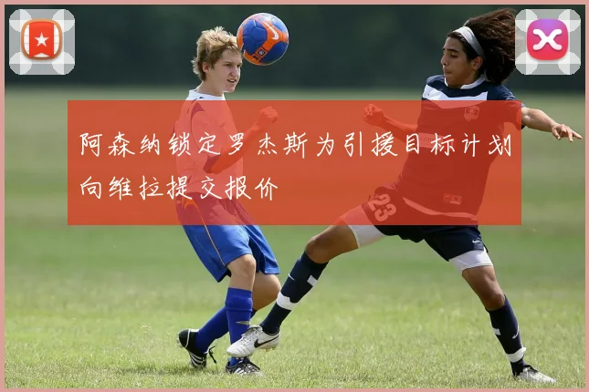阿森纳锁定罗杰斯为引援目标计划向维拉提交报价