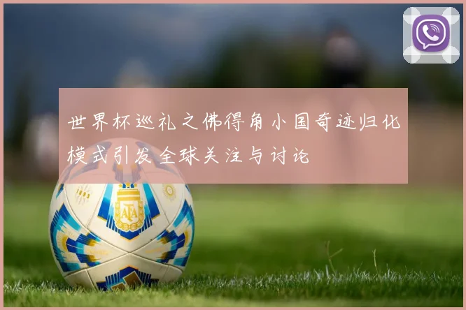 世界杯巡礼之佛得角小国奇迹归化模式引发全球关注与讨论