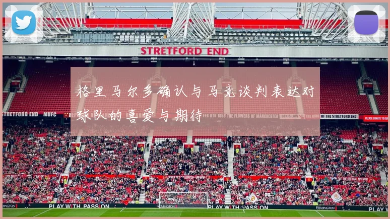 格里马尔多确认与马竞谈判表达对球队的喜爱与期待