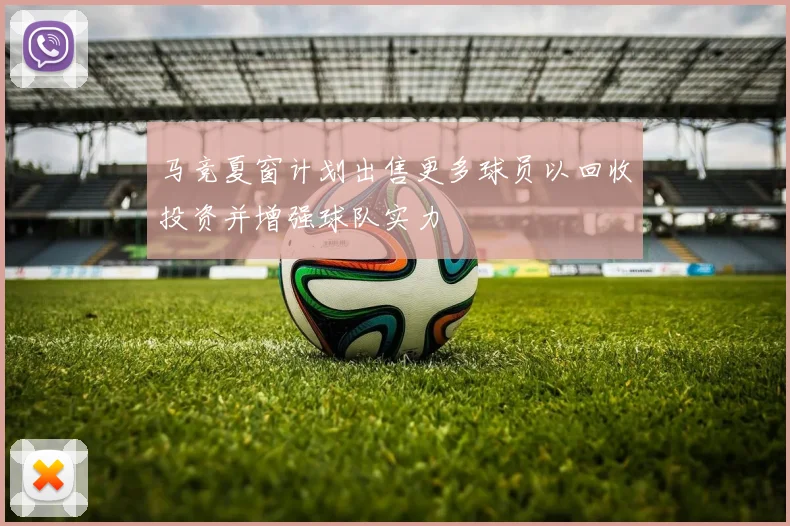 马竞夏窗计划出售更多球员以回收投资并增强球队实力